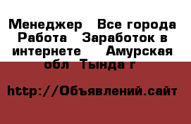 Менеджер - Все города Работа » Заработок в интернете   . Амурская обл.,Тында г.